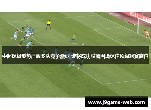 中超保级形势严峻多队竞争激烈 谁将成功脱离困境保住顶级联赛席位