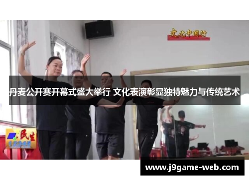 丹麦公开赛开幕式盛大举行 文化表演彰显独特魅力与传统艺术