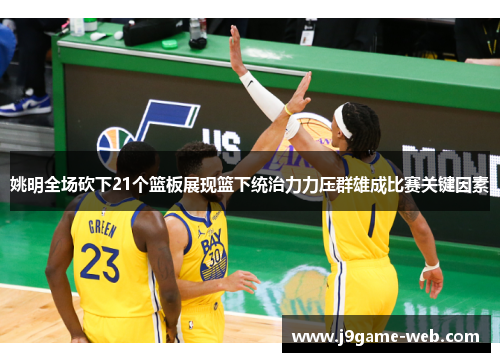 姚明全场砍下21个篮板展现篮下统治力力压群雄成比赛关键因素
