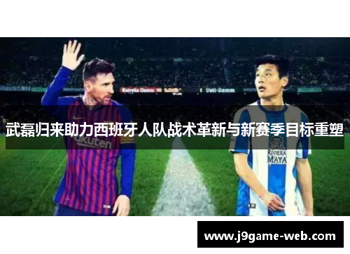 武磊归来助力西班牙人队战术革新与新赛季目标重塑