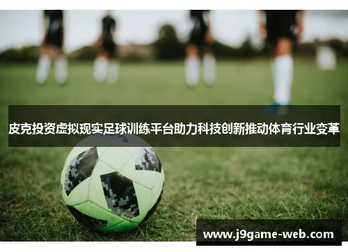皮克投资虚拟现实足球训练平台助力科技创新推动体育行业变革