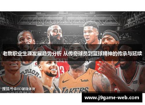 老詹职业生涯发展趋势分析 从传奇球员到篮球精神的传承与延续