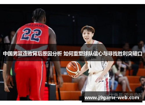 中国男篮连败背后原因分析 如何重塑球队信心与寻找胜利突破口