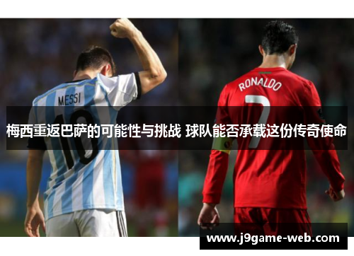 梅西重返巴萨的可能性与挑战 球队能否承载这份传奇使命
