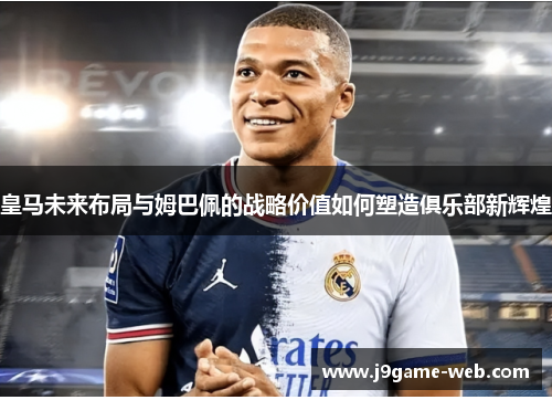 皇马未来布局与姆巴佩的战略价值如何塑造俱乐部新辉煌
