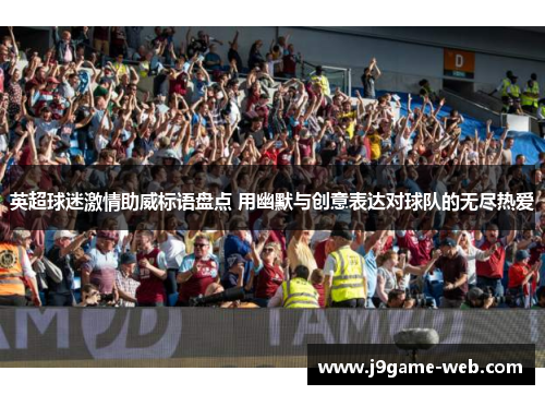 英超球迷激情助威标语盘点 用幽默与创意表达对球队的无尽热爱