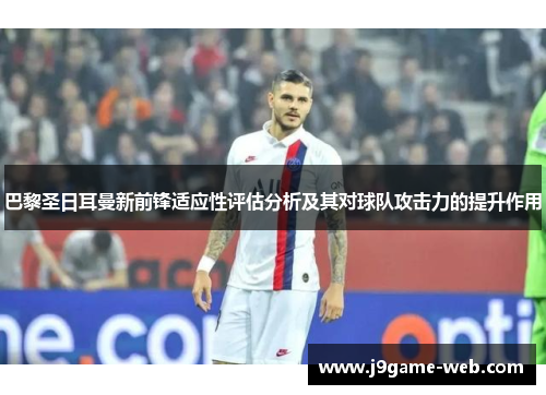 巴黎圣日耳曼新前锋适应性评估分析及其对球队攻击力的提升作用
