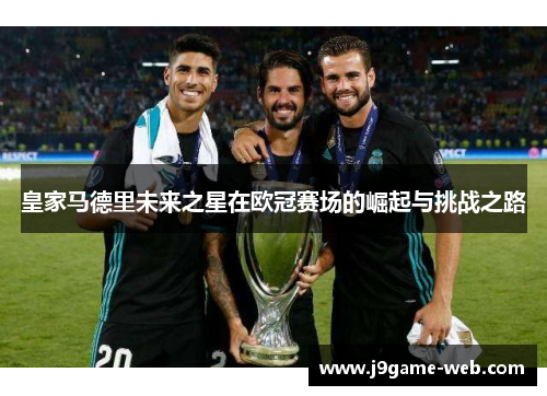 皇家马德里未来之星在欧冠赛场的崛起与挑战之路