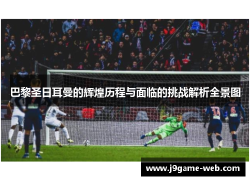 巴黎圣日耳曼的辉煌历程与面临的挑战解析全景图