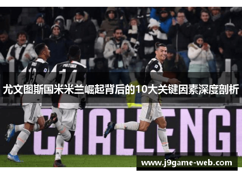 尤文图斯国米米兰崛起背后的10大关键因素深度剖析