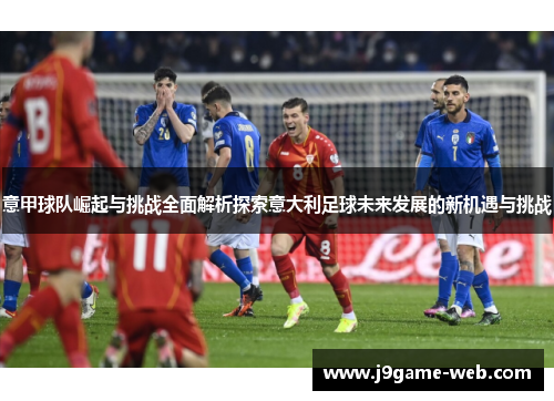 意甲球队崛起与挑战全面解析探索意大利足球未来发展的新机遇与挑战