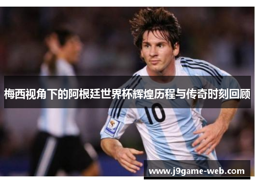 梅西视角下的阿根廷世界杯辉煌历程与传奇时刻回顾