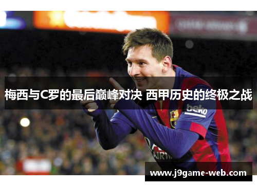 梅西与C罗的最后巅峰对决 西甲历史的终极之战