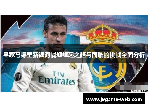 皇家马德里新银河战舰崛起之路与面临的挑战全面分析