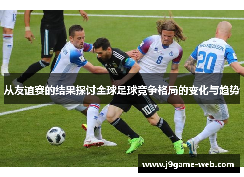 从友谊赛的结果探讨全球足球竞争格局的变化与趋势