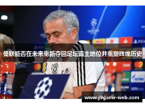 曼联能否在未来重新夺回足坛霸主地位并重塑辉煌历史