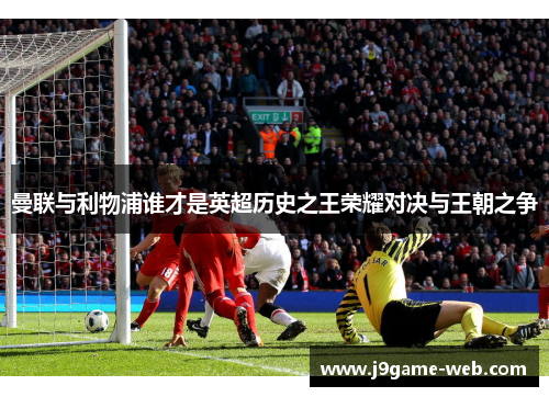 曼联与利物浦谁才是英超历史之王荣耀对决与王朝之争