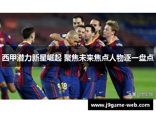西甲潜力新星崛起 聚焦未来焦点人物逐一盘点