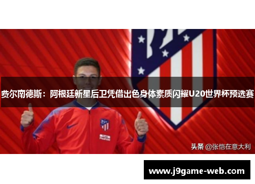 费尔南德斯：阿根廷新星后卫凭借出色身体素质闪耀U20世界杯预选赛