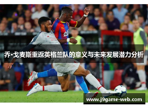 乔·戈麦斯重返英格兰队的意义与未来发展潜力分析