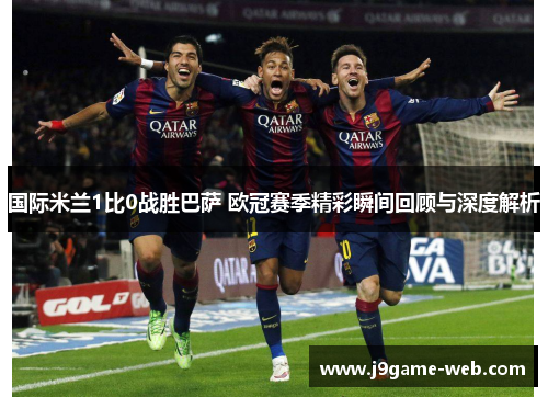 国际米兰1比0战胜巴萨 欧冠赛季精彩瞬间回顾与深度解析