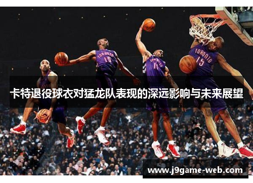 卡特退役球衣对猛龙队表现的深远影响与未来展望