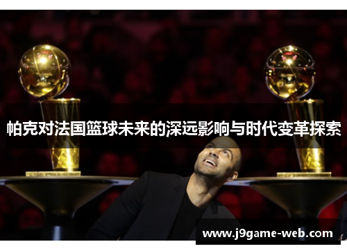 帕克对法国篮球未来的深远影响与时代变革探索