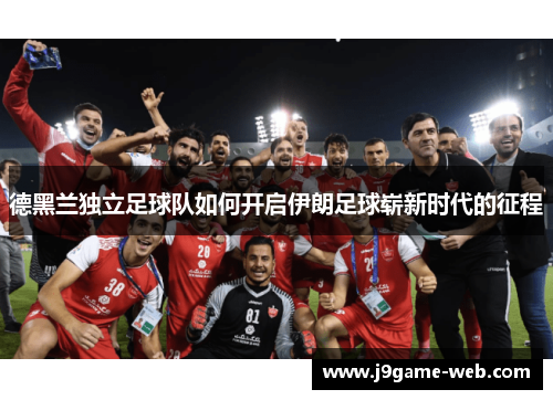 德黑兰独立足球队如何开启伊朗足球崭新时代的征程