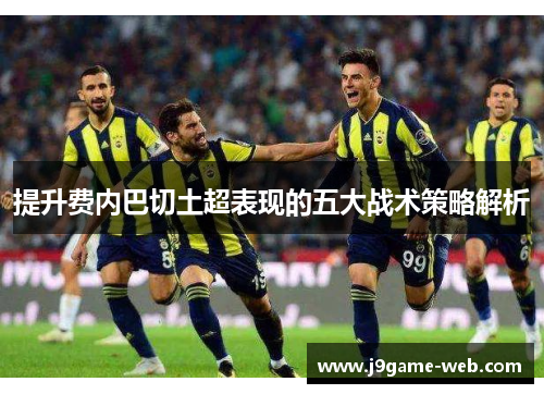 提升费内巴切土超表现的五大战术策略解析
