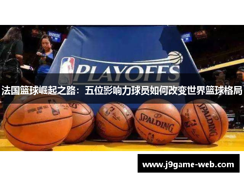 法国篮球崛起之路：五位影响力球员如何改变世界篮球格局