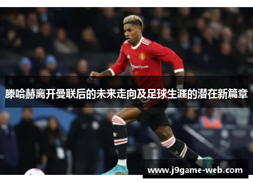滕哈赫离开曼联后的未来走向及足球生涯的潜在新篇章