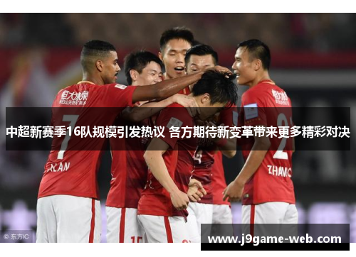 中超新赛季16队规模引发热议 各方期待新变革带来更多精彩对决