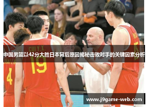 中国男篮以42分大胜日本背后原因揭秘击败对手的关键因素分析