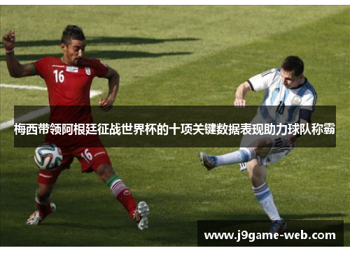梅西带领阿根廷征战世界杯的十项关键数据表现助力球队称霸