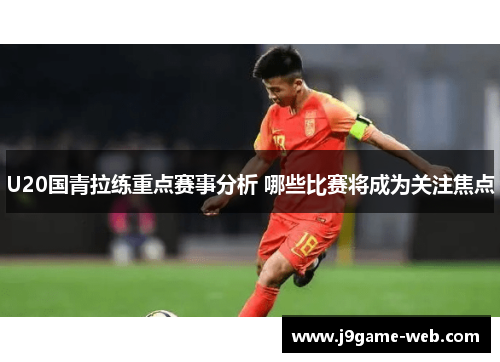 U20国青拉练重点赛事分析 哪些比赛将成为关注焦点