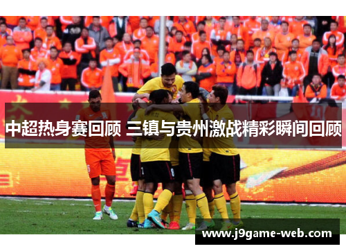 中超热身赛回顾 三镇与贵州激战精彩瞬间回顾