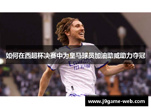 如何在西超杯决赛中为皇马球员加油助威助力夺冠