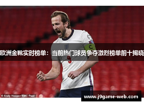欧洲金靴实时榜单：当前热门球员争夺激烈榜单前十揭晓