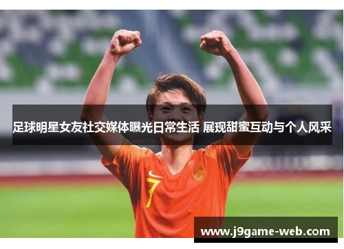 足球明星女友社交媒体曝光日常生活 展现甜蜜互动与个人风采