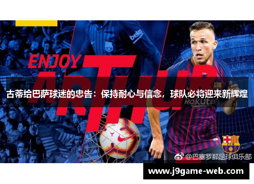 古蒂给巴萨球迷的忠告：保持耐心与信念，球队必将迎来新辉煌