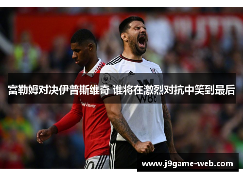 富勒姆对决伊普斯维奇 谁将在激烈对抗中笑到最后