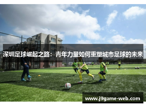 深圳足球崛起之路：青年力量如何重塑城市足球的未来