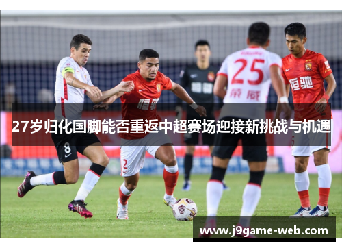 27岁归化国脚能否重返中超赛场迎接新挑战与机遇