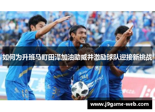 如何为升班马町田泽加油助威并激励球队迎接新挑战