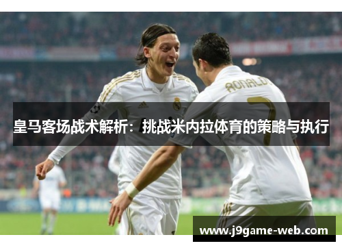 皇马客场战术解析：挑战米内拉体育的策略与执行