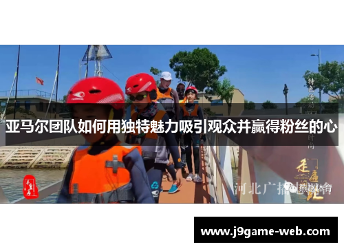 亚马尔团队如何用独特魅力吸引观众并赢得粉丝的心