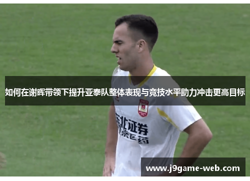 如何在谢晖带领下提升亚泰队整体表现与竞技水平助力冲击更高目标