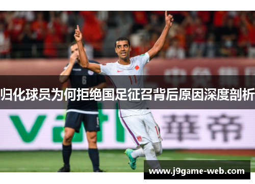归化球员为何拒绝国足征召背后原因深度剖析