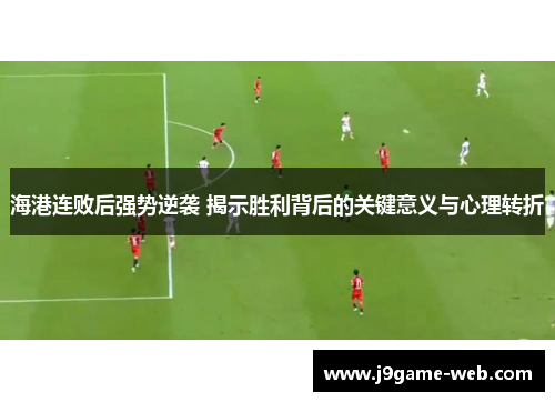 海港连败后强势逆袭 揭示胜利背后的关键意义与心理转折