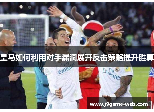 皇马如何利用对手漏洞展开反击策略提升胜算